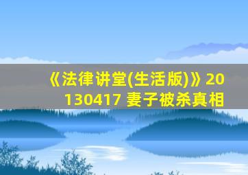 《法律讲堂(生活版)》20130417 妻子被杀真相